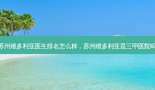 苏州维多利亚医生排名怎么样,苏州维多利亚是三甲医院吗-第1张图片-吾爱整形网 苏州维多利亚医生排名怎么样,苏州维多利亚是三甲医院吗-第1张图片-吾爱整形网