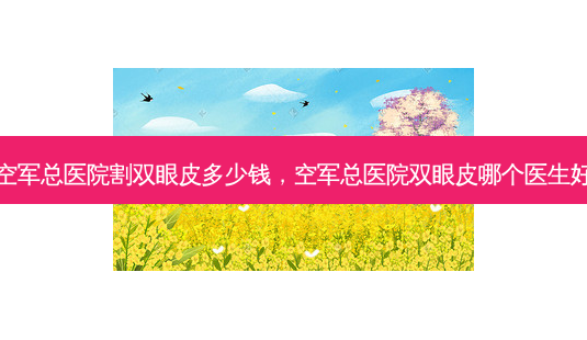 空军总医院割双眼皮多少钱,空军总医院双眼皮哪个医生好-第1张图片-吾爱整形网 空军总医院割双眼皮多少钱,空军总医院双眼皮哪个医生好-第1张图片-吾爱整形网