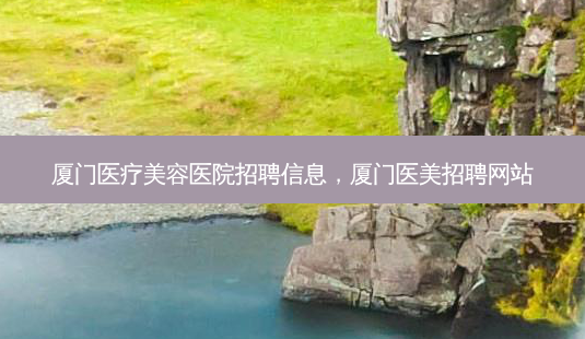 厦门医疗美容医院招聘信息,厦门医美招聘网站-第1张图片-吾爱整形网 厦门医疗美容医院招聘信息,厦门医美招聘网站-第1张图片-吾爱整形网