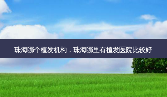 珠海哪个植发机构,珠海哪里有植发医院比较好-第1张图片-吾爱整形网 珠海哪个植发机构,珠海哪里有植发医院比较好-第1张图片-吾爱整形网