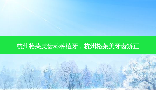 杭州格莱美齿科种植牙,杭州格莱美牙齿矫正-第1张图片-吾爱整形网 杭州格莱美齿科种植牙,杭州格莱美牙齿矫正-第1张图片-吾爱整形网