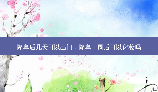 隆鼻后几天可以出门,隆鼻一周后可以化妆吗-第1张图片-吾爱整形网 隆鼻后几天可以出门,隆鼻一周后可以化妆吗-第1张图片-吾爱整形网