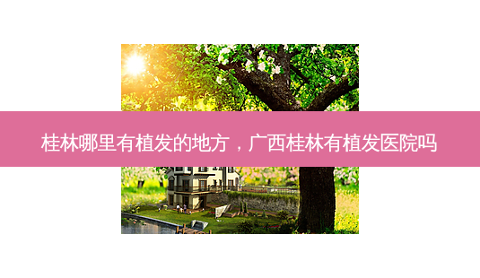 桂林哪里有植发的地方,广西桂林有植发医院吗-第1张图片-吾爱整形网 桂林哪里有植发的地方,广西桂林有植发医院吗-第1张图片-吾爱整形网