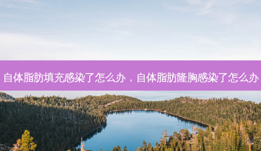 自体脂肪填充感染了怎么办,自体脂肪隆胸感染了怎么办-第1张图片-吾爱整形网 自体脂肪填充感染了怎么办,自体脂肪隆胸感染了怎么办-第1张图片-吾爱整形网