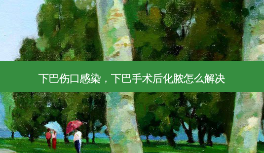 下巴伤口感染,下巴手术后化脓怎么解决-第1张图片-吾爱整形网 下巴伤口感染,下巴手术后化脓怎么解决-第1张图片-吾爱整形网