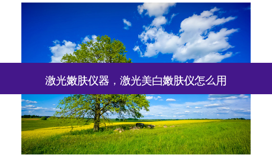 激光嫩肤仪器,激光美白嫩肤仪怎么用-第1张图片-吾爱整形网 激光嫩肤仪器,激光美白嫩肤仪怎么用-第1张图片-吾爱整形网