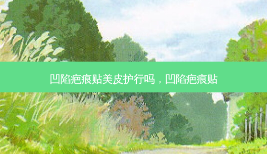 凹陷疤痕贴美皮护行吗,凹陷疤痕贴-第1张图片-吾爱整形网 凹陷疤痕贴美皮护行吗,凹陷疤痕贴-第1张图片-吾爱整形网