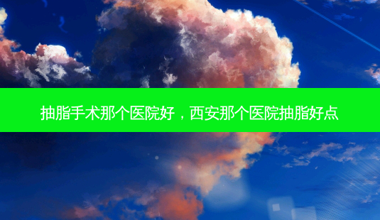 抽脂手术那个医院好,西安那个医院抽脂好点-第1张图片-吾爱整形网 抽脂手术那个医院好,西安那个医院抽脂好点-第1张图片-吾爱整形网