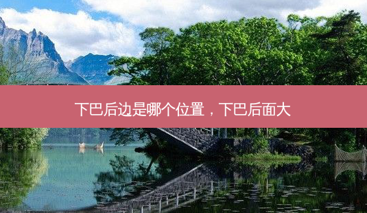 下巴后边是哪个位置,下巴后面大-第1张图片-吾爱整形网 下巴后边是哪个位置,下巴后面大-第1张图片-吾爱整形网