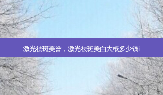 激光祛斑美誉,激光祛斑美白大概多少钱i-第1张图片-吾爱整形网 激光祛斑美誉,激光祛斑美白大概多少钱i-第1张图片-吾爱整形网