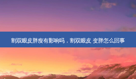 割双眼皮胖瘦有影响吗,割双眼皮 变胖怎么回事-第1张图片-吾爱整形网 割双眼皮胖瘦有影响吗,割双眼皮 变胖怎么回事-第1张图片-吾爱整形网