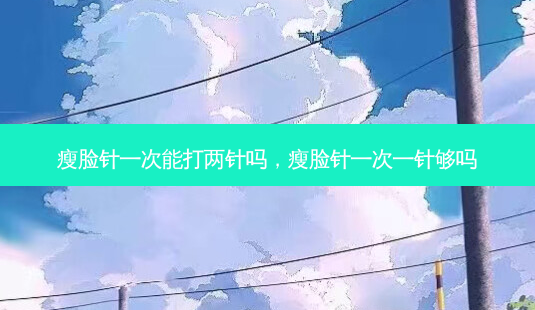 瘦脸针一次能打两针吗,瘦脸针一次一针够吗-第1张图片-吾爱整形网 瘦脸针一次能打两针吗,瘦脸针一次一针够吗-第1张图片-吾爱整形网