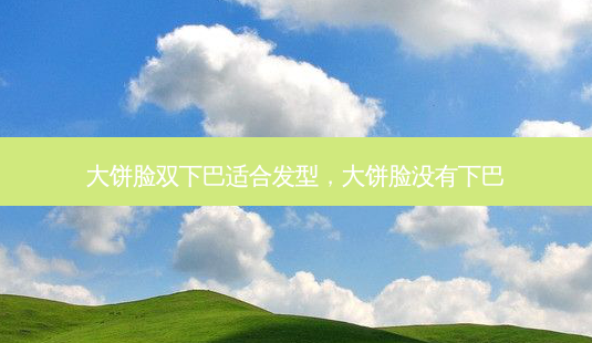 大饼脸双下巴适合发型,大饼脸没有下巴-第1张图片-吾爱整形网 大饼脸双下巴适合发型,大饼脸没有下巴-第1张图片-吾爱整形网