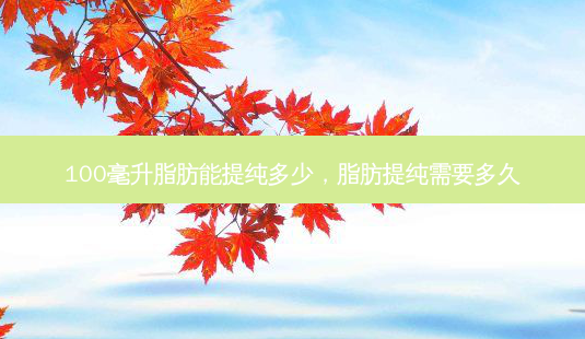 100毫升脂肪能提纯多少,脂肪提纯需要多久-第1张图片-吾爱整形网 100毫升脂肪能提纯多少,脂肪提纯需要多久-第1张图片-吾爱整形网