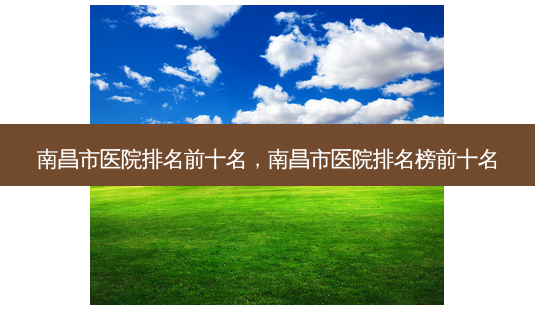 南昌市医院排名前十名,南昌市医院排名榜前十名-第1张图片-吾爱整形网 南昌市医院排名前十名,南昌市医院排名榜前十名-第1张图片-吾爱整形网