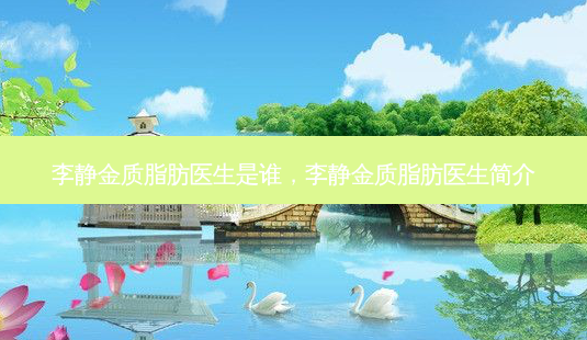李静金质脂肪医生是谁,李静金质脂肪医生简介-第1张图片-吾爱整形网 李静金质脂肪医生是谁,李静金质脂肪医生简介-第1张图片-吾爱整形网