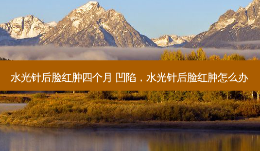 水光针后脸红肿四个月 凹陷,水光针后脸红肿怎么办-第1张图片-吾爱整形网 水光针后脸红肿四个月 凹陷,水光针后脸红肿怎么办-第1张图片-吾爱整形网