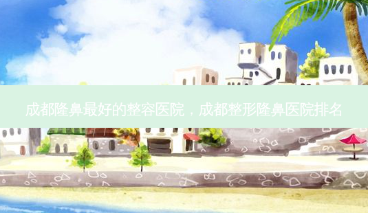 成都隆鼻最好的整容医院,成都整形隆鼻医院排名-第1张图片-吾爱整形网 成都隆鼻最好的整容医院,成都整形隆鼻医院排名-第1张图片-吾爱整形网