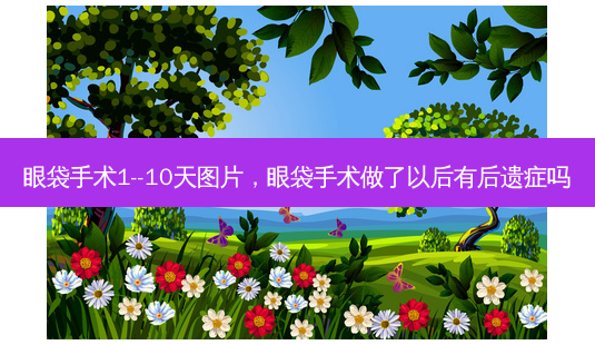 眼袋手术1--10天图片,眼袋手术做了以后有后遗症吗-第1张图片-吾爱整形网 眼袋手术1--10天图片,眼袋手术做了以后有后遗症吗-第1张图片-吾爱整形网