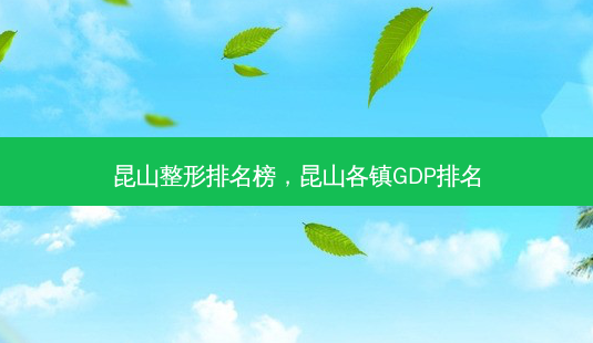 昆山整形排名榜,昆山各镇GDP排名-第1张图片-吾爱整形网 昆山整形排名榜,昆山各镇GDP排名-第1张图片-吾爱整形网