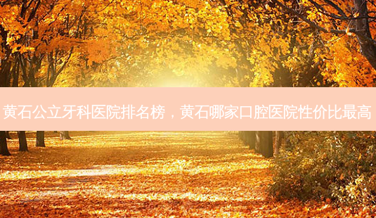 黄石公立牙科医院排名榜,黄石哪家口腔医院性价比最高-第1张图片-吾爱整形网 黄石公立牙科医院排名榜,黄石哪家口腔医院性价比最高-第1张图片-吾爱整形网