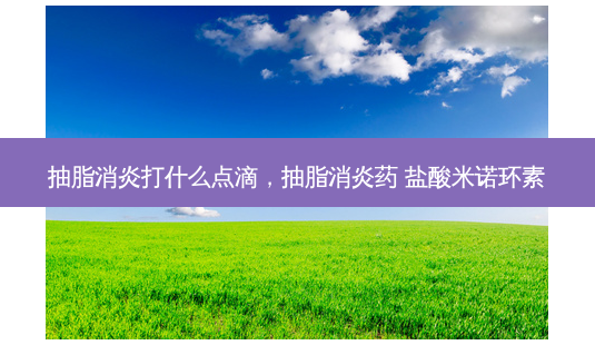 抽脂消炎打什么点滴,抽脂消炎药 盐酸米诺环素-第1张图片-吾爱整形网 抽脂消炎打什么点滴,抽脂消炎药 盐酸米诺环素-第1张图片-吾爱整形网