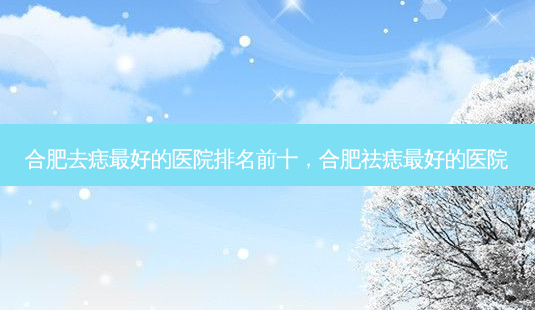 合肥去痣最好的医院排名前十,合肥祛痣最好的医院-第1张图片-吾爱整形网 合肥去痣最好的医院排名前十,合肥祛痣最好的医院-第1张图片-吾爱整形网