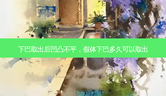 下巴取出后凹凸不平,假体下巴多久可以取出-第1张图片-吾爱整形网 下巴取出后凹凸不平,假体下巴多久可以取出-第1张图片-吾爱整形网
