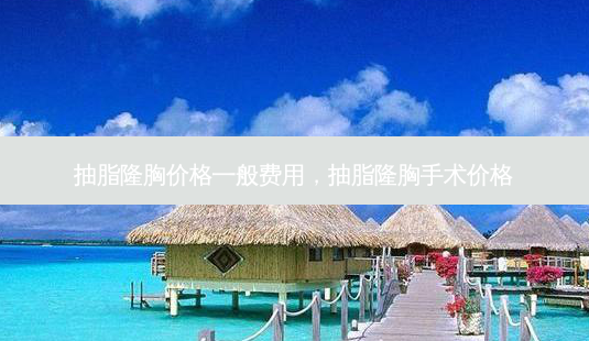 抽脂隆胸价格一般费用,抽脂隆胸手术价格-第1张图片-吾爱整形网 抽脂隆胸价格一般费用,抽脂隆胸手术价格-第1张图片-吾爱整形网