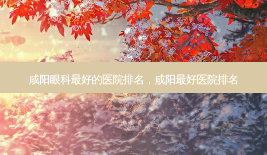 咸阳眼科最好的医院排名,咸阳最好医院排名-第1张图片-吾爱整形网 咸阳眼科最好的医院排名,咸阳最好医院排名-第1张图片-吾爱整形网