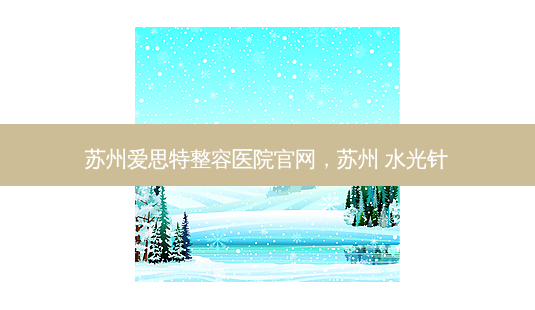 苏州爱思特整容医院官网,苏州 水光针-第1张图片-吾爱整形网 苏州爱思特整容医院官网,苏州 水光针-第1张图片-吾爱整形网