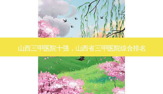 山西三甲医院十强,山西省三甲医院综合排名-第1张图片-吾爱整形网 山西三甲医院十强,山西省三甲医院综合排名-第1张图片-吾爱整形网
