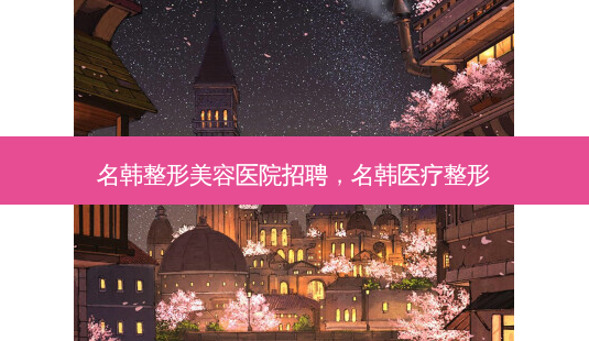 名韩整形美容医院招聘,名韩医疗整形-第1张图片-吾爱整形网 名韩整形美容医院招聘,名韩医疗整形-第1张图片-吾爱整形网