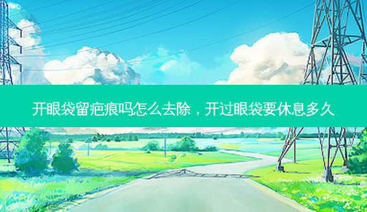 开眼袋留疤痕吗怎么去除,开过眼袋要休息多久-第1张图片-吾爱整形网 开眼袋留疤痕吗怎么去除,开过眼袋要休息多久-第1张图片-吾爱整形网