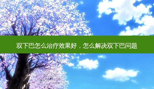 双下巴怎么治疗效果好,怎么解决双下巴问题-第1张图片-吾爱整形网 双下巴怎么治疗效果好,怎么解决双下巴问题-第1张图片-吾爱整形网