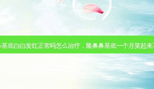 隆鼻鼻基底白白发红正常吗怎么治疗,隆鼻鼻基底一个月笑起来不自然-第1张图片-吾爱整形网 隆鼻鼻基底白白发红正常吗怎么治疗,隆鼻鼻基底一个月笑起来不自然-第1张图片-吾爱整形网