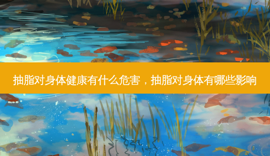 抽脂对身体健康有什么危害,抽脂对身体有哪些影响-第1张图片-吾爱整形网 抽脂对身体健康有什么危害,抽脂对身体有哪些影响-第1张图片-吾爱整形网