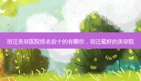 宿迁美容医院排名前十的有哪些,宿迁最好的美容院-第1张图片-吾爱整形网 宿迁美容医院排名前十的有哪些,宿迁最好的美容院-第1张图片-吾爱整形网