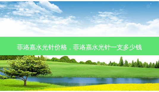 菲洛嘉水光针价格,菲洛嘉水光针一支多少钱-第1张图片-吾爱整形网 菲洛嘉水光针价格,菲洛嘉水光针一支多少钱-第1张图片-吾爱整形网