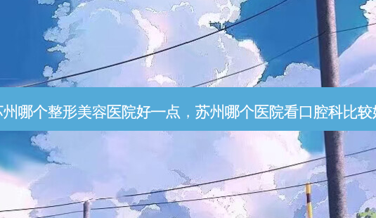 苏州哪个整形美容医院好一点,苏州哪个医院看口腔科比较好-第1张图片-吾爱整形网 苏州哪个整形美容医院好一点,苏州哪个医院看口腔科比较好-第1张图片-吾爱整形网