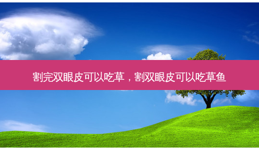 割完双眼皮可以吃草,割双眼皮可以吃草鱼-第1张图片-吾爱整形网 割完双眼皮可以吃草,割双眼皮可以吃草鱼-第1张图片-吾爱整形网