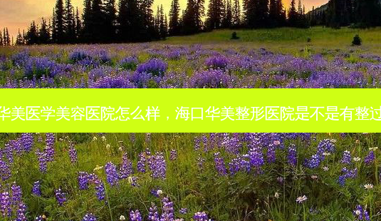 海口华美医学美容医院怎么样,海口华美整形医院是不是有整过死人-第1张图片-吾爱整形网 海口华美医学美容医院怎么样,海口华美整形医院是不是有整过死人-第1张图片-吾爱整形网