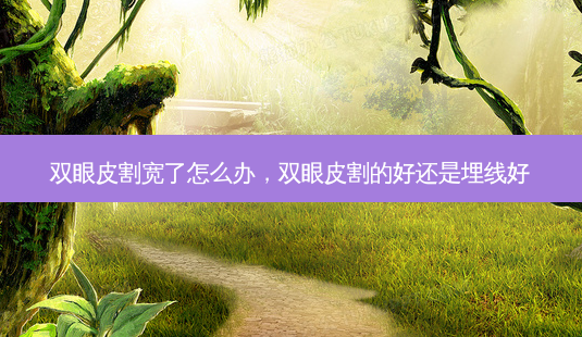 双眼皮割宽了怎么办,双眼皮割的好还是埋线好-第1张图片-吾爱整形网 双眼皮割宽了怎么办,双眼皮割的好还是埋线好-第1张图片-吾爱整形网