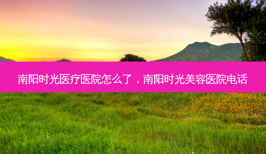 南阳时光医疗医院怎么了,南阳时光美容医院电话-第1张图片-吾爱整形网 南阳时光医疗医院怎么了,南阳时光美容医院电话-第1张图片-吾爱整形网