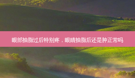 眼部抽脂过后特别疼,眼睛抽脂后还是肿正常吗-第1张图片-吾爱整形网 眼部抽脂过后特别疼,眼睛抽脂后还是肿正常吗-第1张图片-吾爱整形网