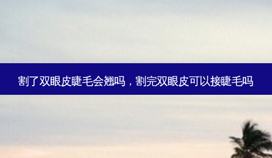 割了双眼皮睫毛会翘吗,割完双眼皮可以接睫毛吗-第1张图片-吾爱整形网 割了双眼皮睫毛会翘吗,割完双眼皮可以接睫毛吗-第1张图片-吾爱整形网