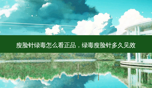 瘦脸针绿毒怎么看正品,绿毒瘦脸针多久见效-第1张图片-吾爱整形网 瘦脸针绿毒怎么看正品,绿毒瘦脸针多久见效-第1张图片-吾爱整形网