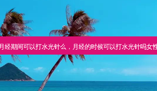 月经期间可以打水光针么,月经的时候可以打水光针吗女性-第1张图片-吾爱整形网 月经期间可以打水光针么,月经的时候可以打水光针吗女性-第1张图片-吾爱整形网