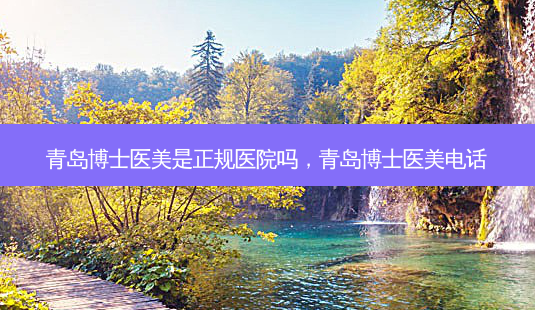 青岛博士医美是正规医院吗,青岛博士医美电话-第1张图片-吾爱整形网 青岛博士医美是正规医院吗,青岛博士医美电话-第1张图片-吾爱整形网