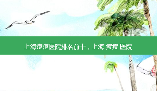 上海痘痘医院排名前十,上海 痘痘 医院-第1张图片-吾爱整形网 上海痘痘医院排名前十,上海 痘痘 医院-第1张图片-吾爱整形网